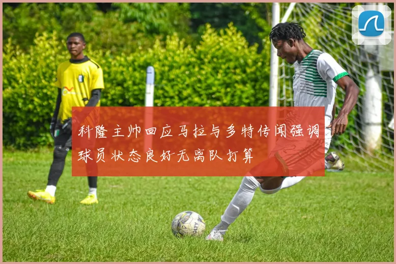 科隆主帅回应马拉与多特传闻强调球员状态良好无离队打算
