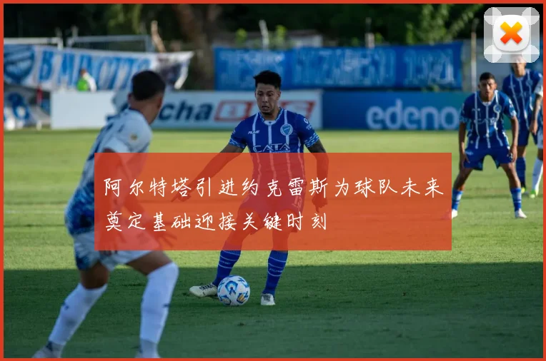 阿尔特塔引进约克雷斯为球队未来奠定基础迎接关键时刻