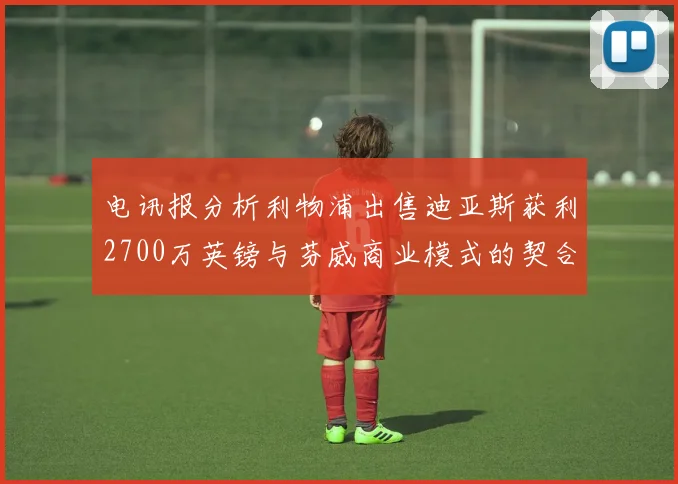 电讯报分析利物浦出售迪亚斯获利2700万英镑与芬威商业模式的契合