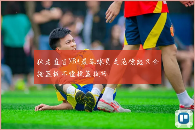 狄龙直言NBA最笨球员是范德彪只会抢篮板不懂投篮技巧