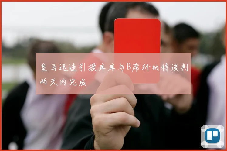 皇马迅速引援库库与B席科纳特谈判两天内完成