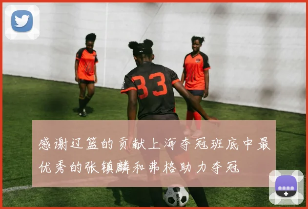 感谢辽篮的贡献上海夺冠班底中最优秀的张镇麟和弗格助力夺冠