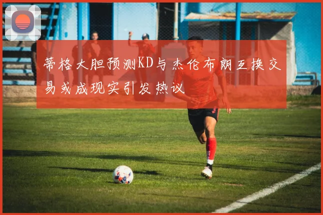 蒂格大胆预测KD与杰伦布朗互换交易或成现实引发热议