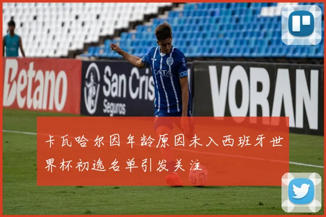 卡瓦哈尔因年龄原因未入西班牙世界杯初选名单引发关注