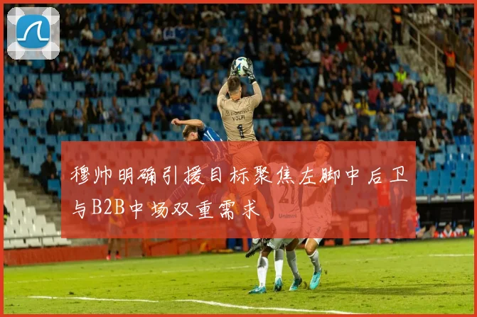 穆帅明确引援目标聚焦左脚中后卫与B2B中场双重需求