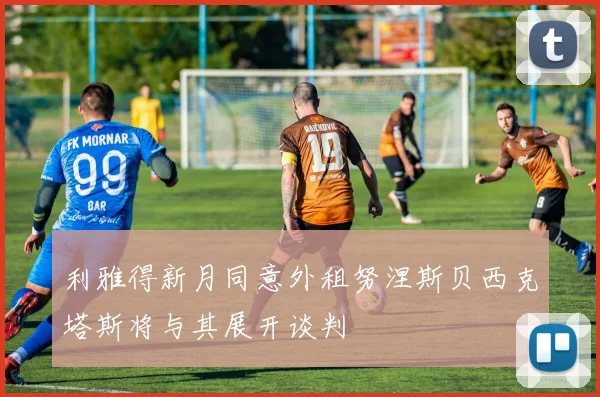 利雅得新月同意外租努涅斯贝西克塔斯将与其展开谈判