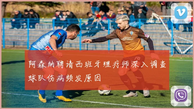 阿森纳聘请西班牙理疗师深入调查球队伤病频发原因