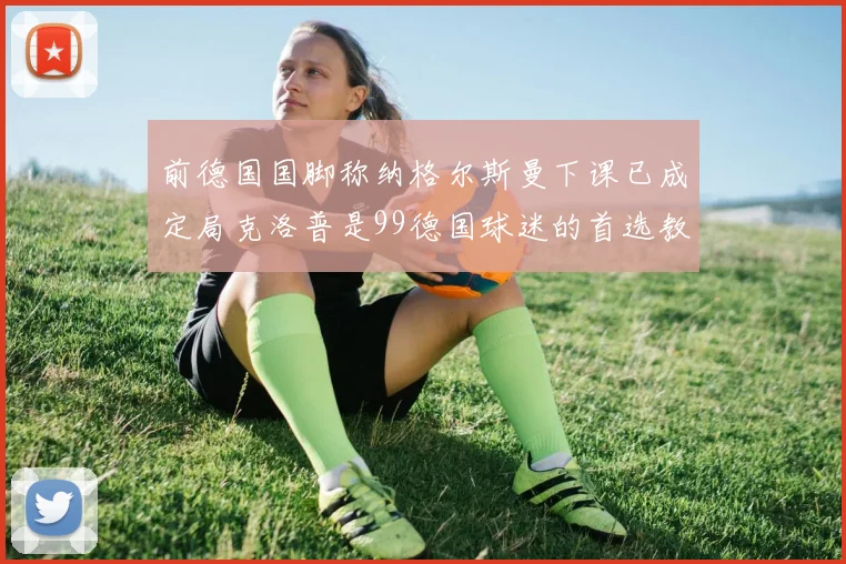 前德国国脚称纳格尔斯曼下课已成定局克洛普是99德国球迷的首选教练
