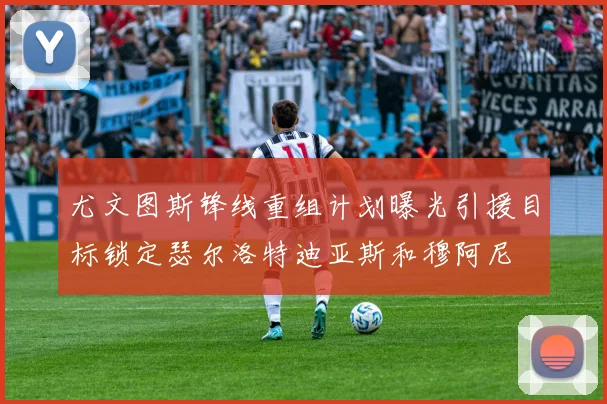 尤文图斯锋线重组计划曝光引援目标锁定瑟尔洛特迪亚斯和穆阿尼