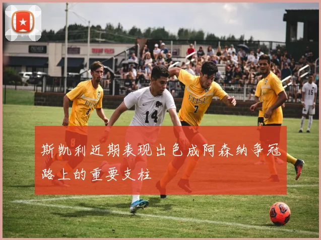 斯凯利近期表现出色成阿森纳争冠路上的重要支柱