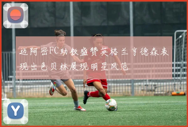 迈阿密FC助教盛赞英格兰亨德森表现出色贝林展现明星风范