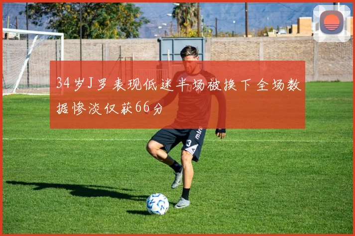 34岁J罗表现低迷半场被换下全场数据惨淡仅获66分