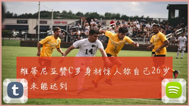 维蒂尼亚赞C罗身材惊人称自己26岁也未能达到