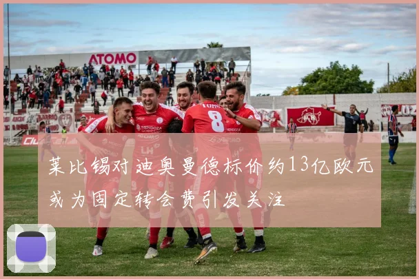 莱比锡对迪奥曼德标价约13亿欧元或为固定转会费引发关注