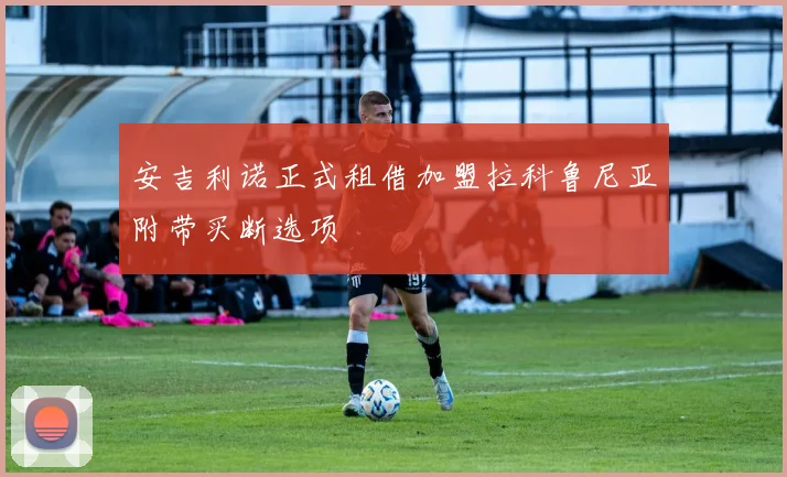 安吉利诺正式租借加盟拉科鲁尼亚附带买断选项