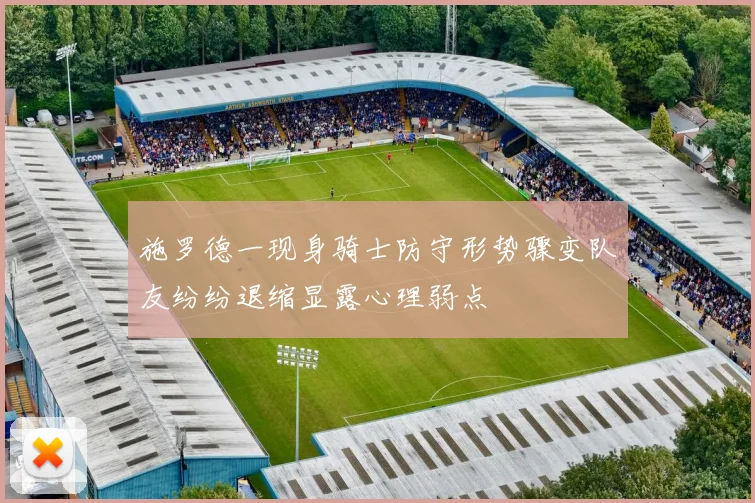 施罗德一现身骑士防守形势骤变队友纷纷退缩显露心理弱点