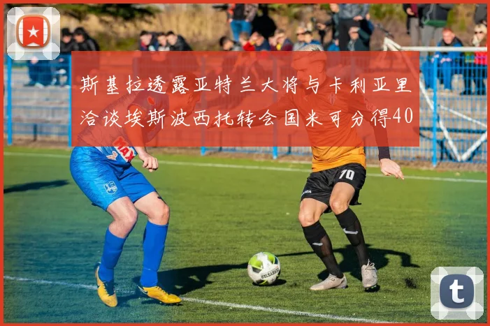 斯基拉透露亚特兰大将与卡利亚里洽谈埃斯波西托转会国米可分得40