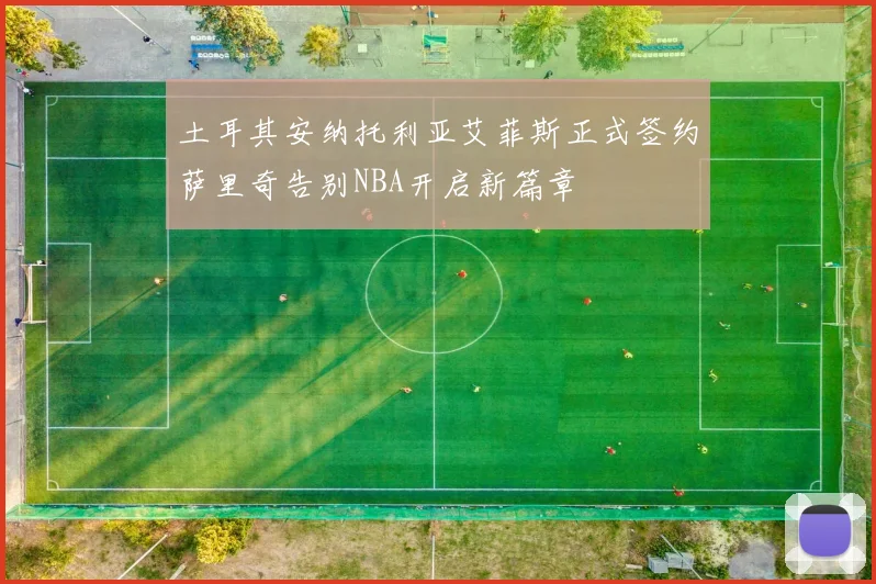 土耳其安纳托利亚艾菲斯正式签约萨里奇告别NBA开启新篇章