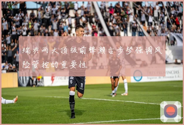 瑞典两大顶级前锋濑古步梦强调风险管控的重要性