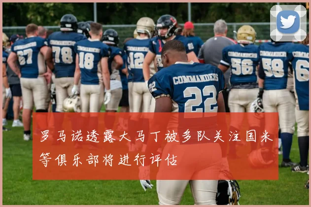 罗马诺透露大马丁被多队关注国米等俱乐部将进行评估