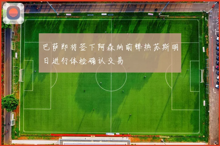 巴萨即将签下阿森纳前锋热苏斯明日进行体检确认交易
