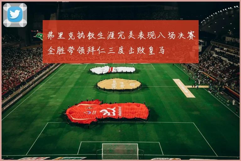 弗里克执教生涯完美表现八场决赛全胜带领拜仁三度击败皇马