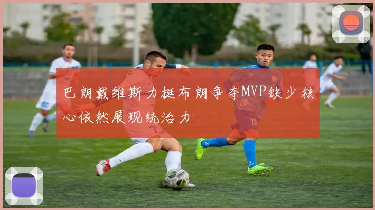 巴朗戴维斯力挺布朗争夺MVP缺少核心依然展现统治力