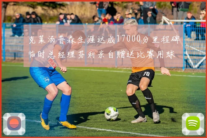 克莱汤普森生涯达成17000分里程碑临时总经理芬利亲自赠送比赛用球