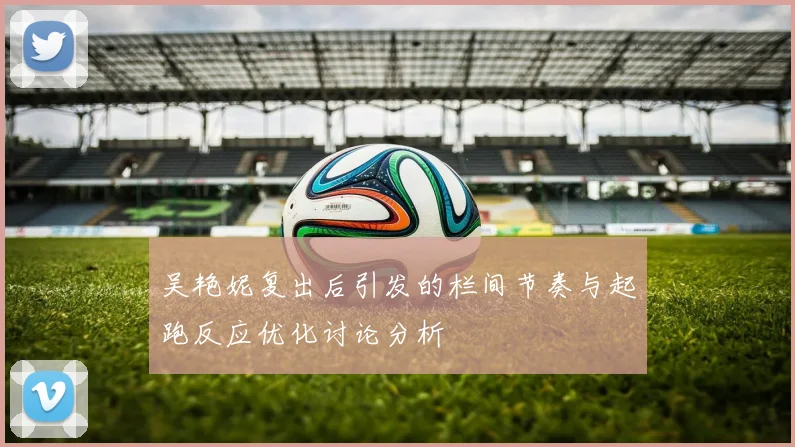 吴艳妮复出后引发的栏间节奏与起跑反应优化讨论分析
