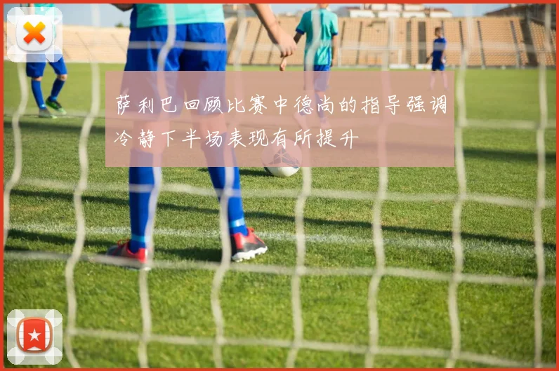 萨利巴回顾比赛中德尚的指导强调冷静下半场表现有所提升