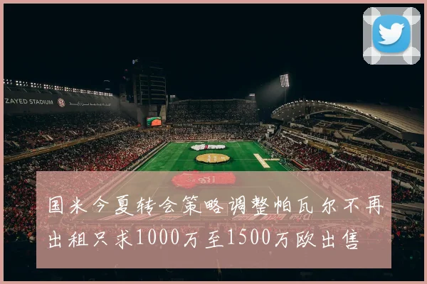 国米今夏转会策略调整帕瓦尔不再出租只求1000万至1500万欧出售