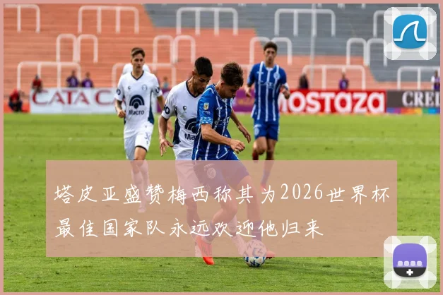 塔皮亚盛赞梅西称其为2026世界杯最佳国家队永远欢迎他归来