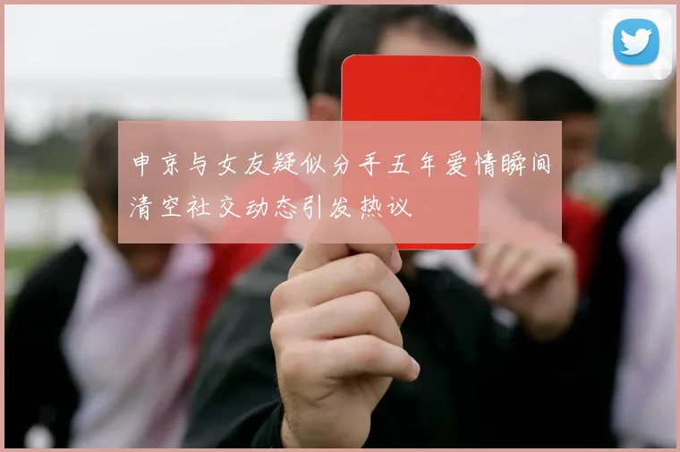 申京与女友疑似分手五年爱情瞬间清空社交动态引发热议