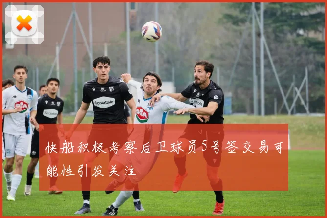 快船积极考察后卫球员5号签交易可能性引发关注