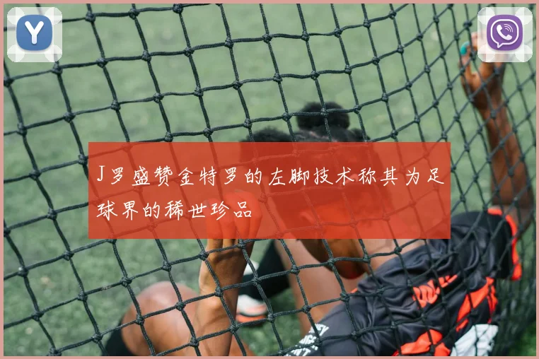 J罗盛赞金特罗的左脚技术称其为足球界的稀世珍品