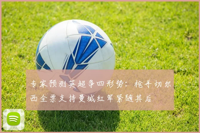 专家预测英超争四形势：枪手切尔西全票支持曼城红军紧随其后