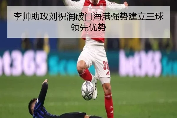 李帅助攻刘祝润破门海港强势建立三球领先优势